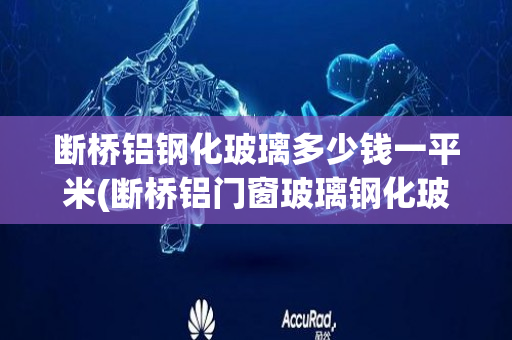 断桥铝钢化玻璃多少钱一平米(断桥铝门窗玻璃钢化玻璃生产流程)