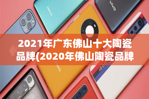 2021年广东佛山十大陶瓷品牌(2020年佛山陶瓷品牌)