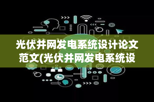 光伏并网发电系统设计论文范文(光伏并网发电系统设计论文)