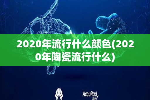 2020年流行什么颜色(2020年陶瓷流行什么)