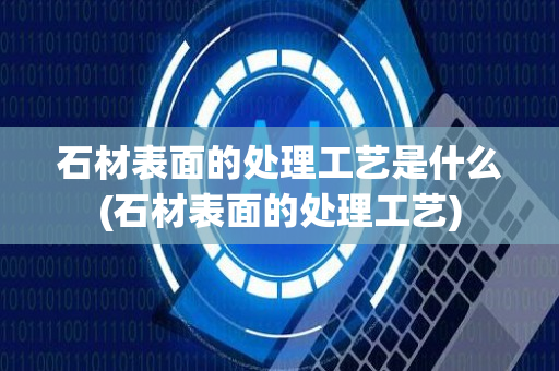 石材表面的处理工艺是什么(石材表面的处理工艺)