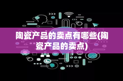 陶瓷产品的卖点有哪些(陶瓷产品的卖点)