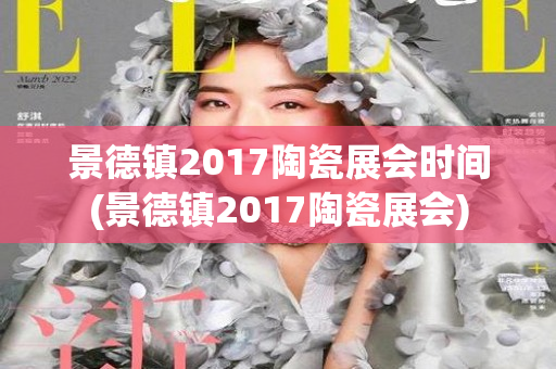 景德镇2017陶瓷展会时间(景德镇2017陶瓷展会)