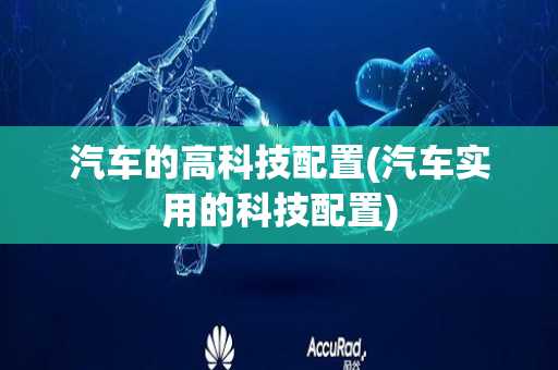 汽车的高科技配置(汽车实用的科技配置)