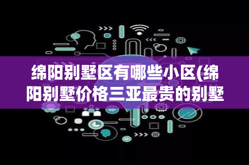 绵阳别墅区有哪些小区(绵阳别墅价格三亚最贵的别墅)