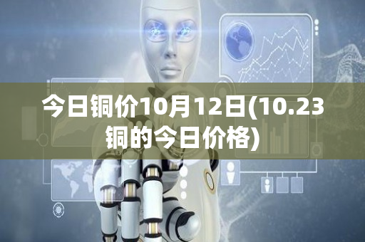 今日铜价10月12日(10.23铜的今日价格)