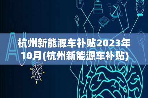 杭州新能源车补贴2023年10月(杭州新能源车补贴)